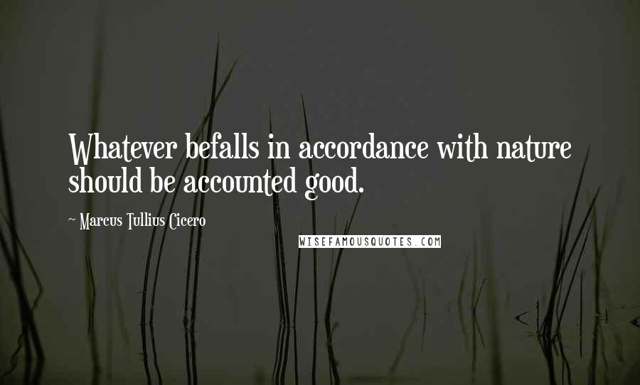 Marcus Tullius Cicero Quotes: Whatever befalls in accordance with nature should be accounted good.