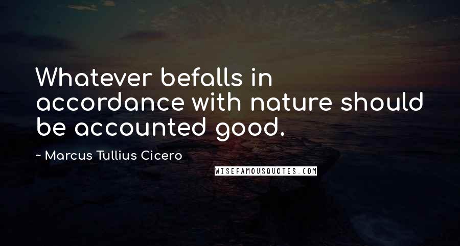 Marcus Tullius Cicero Quotes: Whatever befalls in accordance with nature should be accounted good.