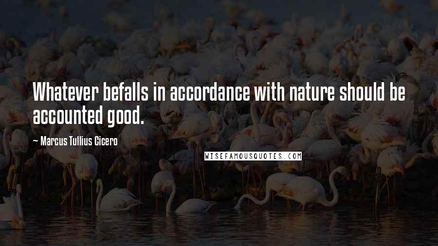 Marcus Tullius Cicero Quotes: Whatever befalls in accordance with nature should be accounted good.