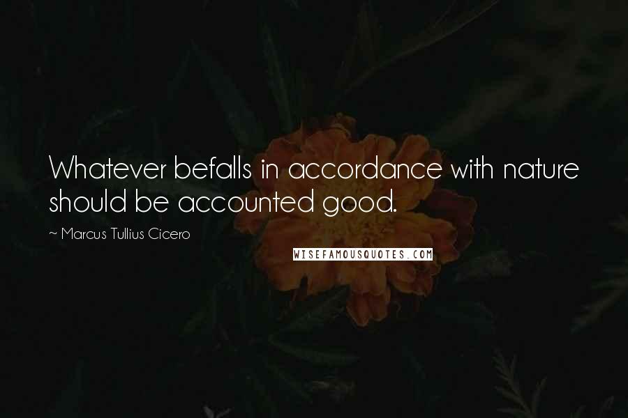 Marcus Tullius Cicero Quotes: Whatever befalls in accordance with nature should be accounted good.