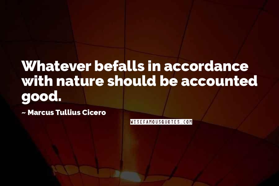 Marcus Tullius Cicero Quotes: Whatever befalls in accordance with nature should be accounted good.