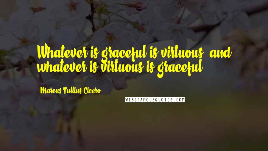Marcus Tullius Cicero Quotes: Whatever is graceful is virtuous, and whatever is virtuous is graceful.