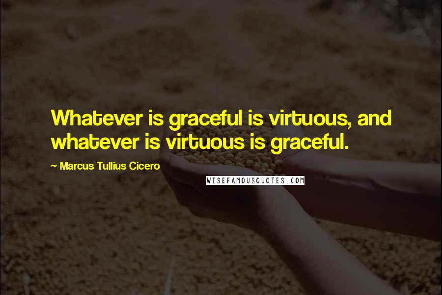 Marcus Tullius Cicero Quotes: Whatever is graceful is virtuous, and whatever is virtuous is graceful.
