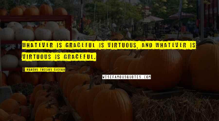 Marcus Tullius Cicero Quotes: Whatever is graceful is virtuous, and whatever is virtuous is graceful.