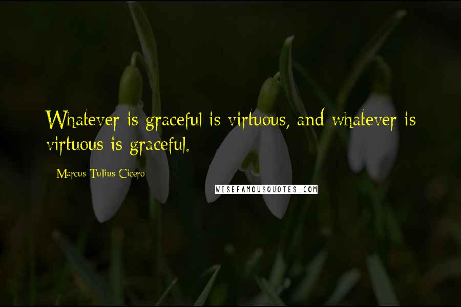 Marcus Tullius Cicero Quotes: Whatever is graceful is virtuous, and whatever is virtuous is graceful.