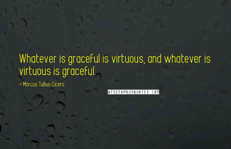 Marcus Tullius Cicero Quotes: Whatever is graceful is virtuous, and whatever is virtuous is graceful.