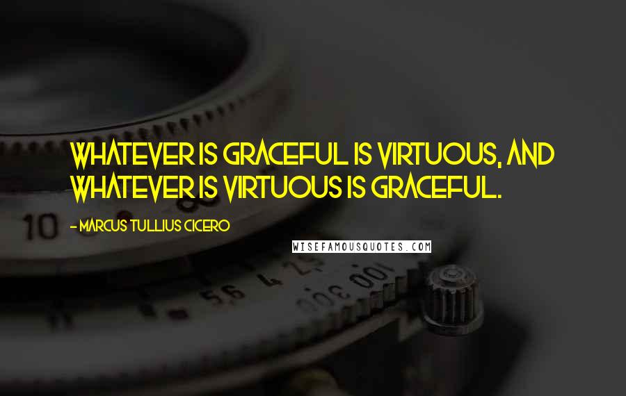 Marcus Tullius Cicero Quotes: Whatever is graceful is virtuous, and whatever is virtuous is graceful.