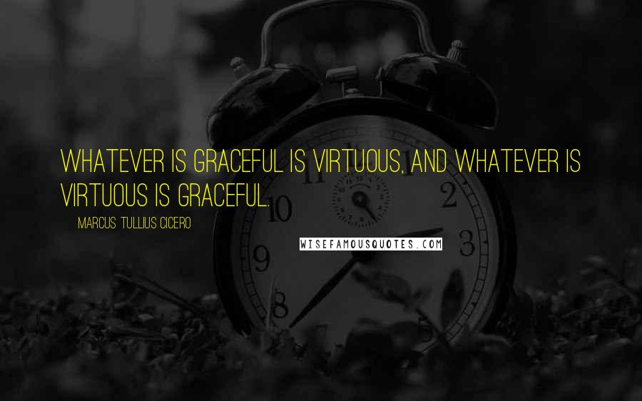 Marcus Tullius Cicero Quotes: Whatever is graceful is virtuous, and whatever is virtuous is graceful.