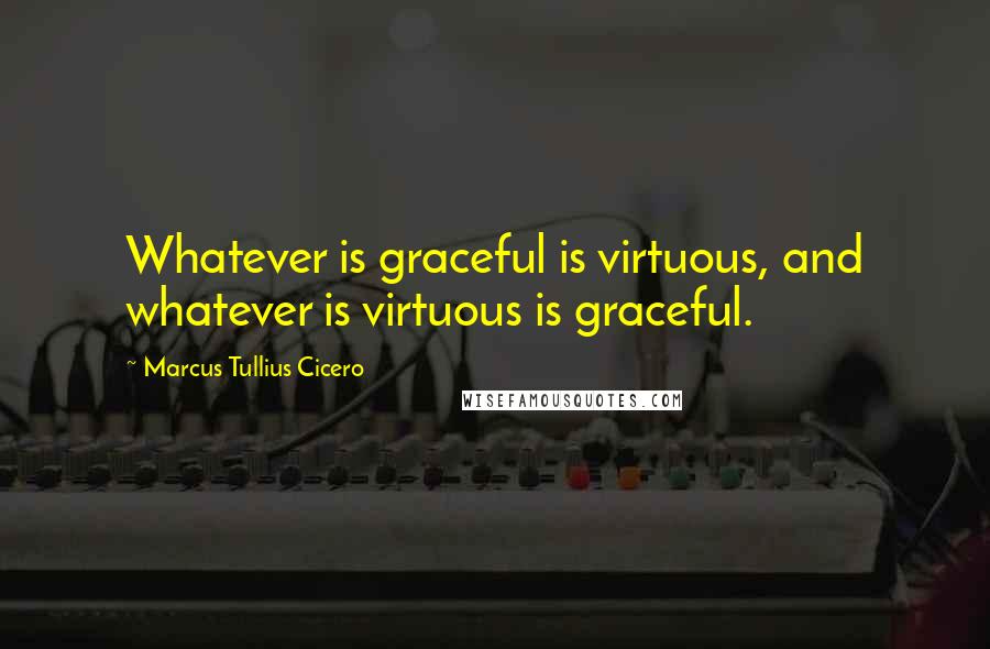 Marcus Tullius Cicero Quotes: Whatever is graceful is virtuous, and whatever is virtuous is graceful.