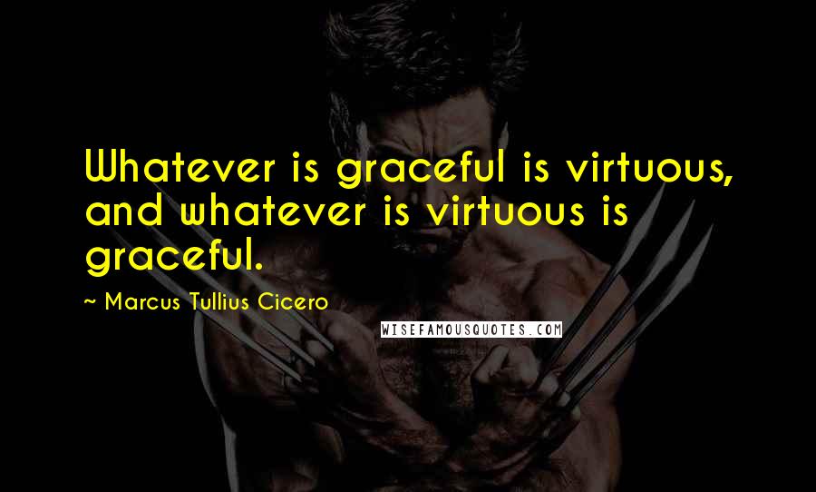Marcus Tullius Cicero Quotes: Whatever is graceful is virtuous, and whatever is virtuous is graceful.