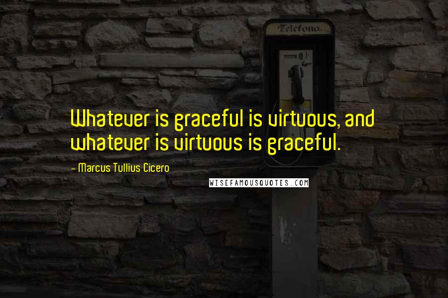 Marcus Tullius Cicero Quotes: Whatever is graceful is virtuous, and whatever is virtuous is graceful.