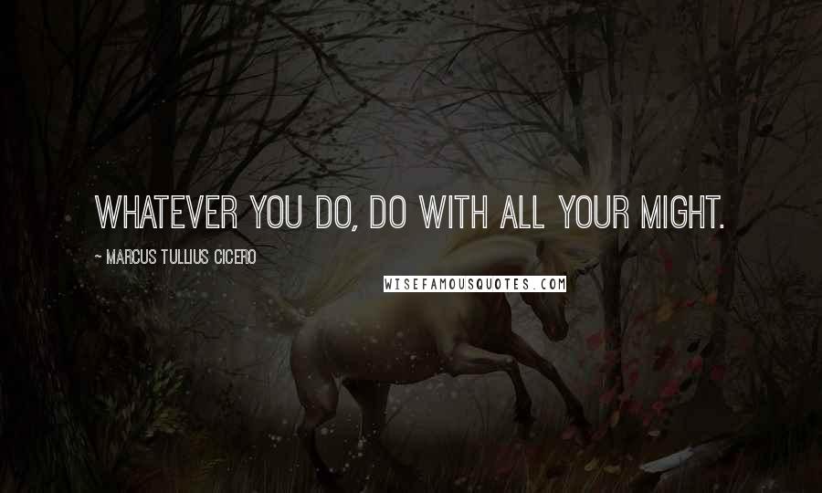 Marcus Tullius Cicero Quotes: Whatever you do, do with all your might.