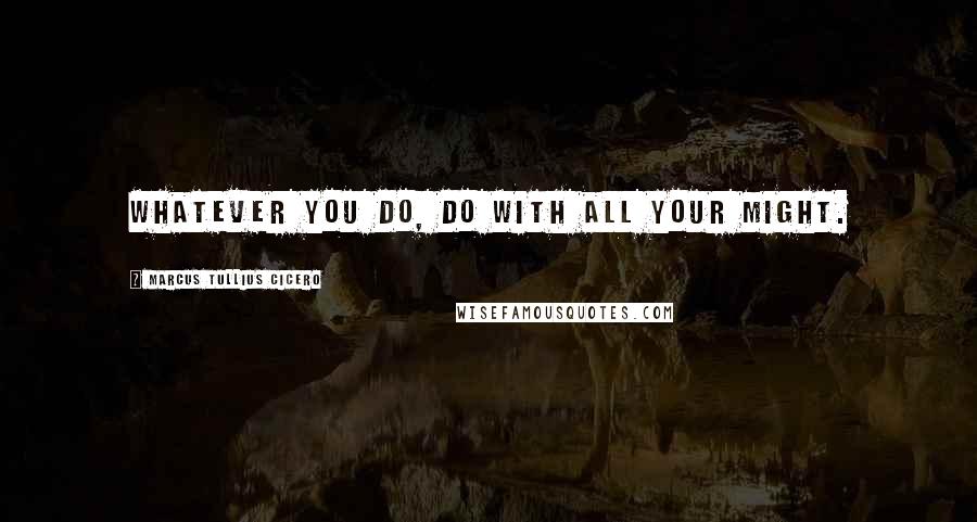 Marcus Tullius Cicero Quotes: Whatever you do, do with all your might.