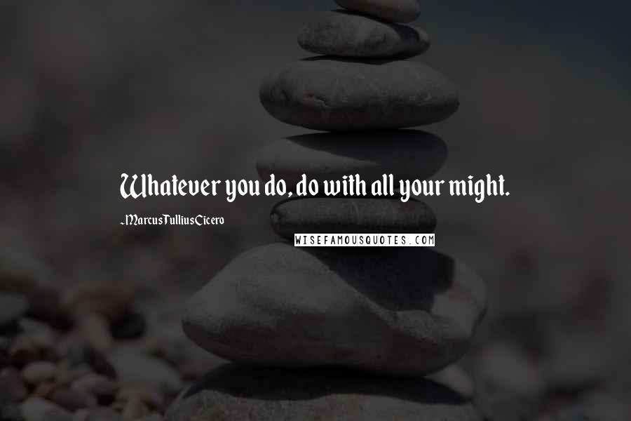 Marcus Tullius Cicero Quotes: Whatever you do, do with all your might.