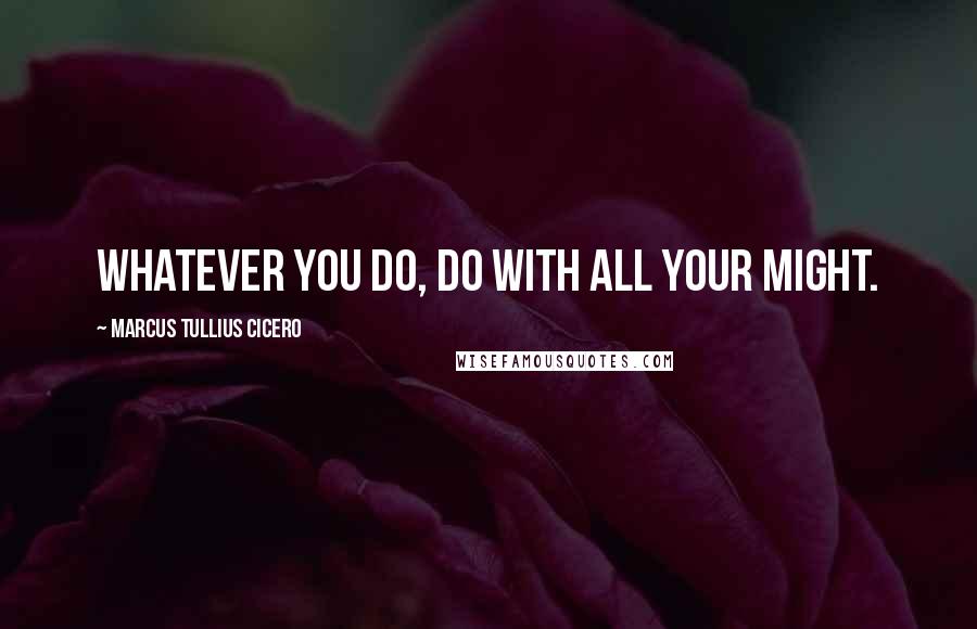 Marcus Tullius Cicero Quotes: Whatever you do, do with all your might.