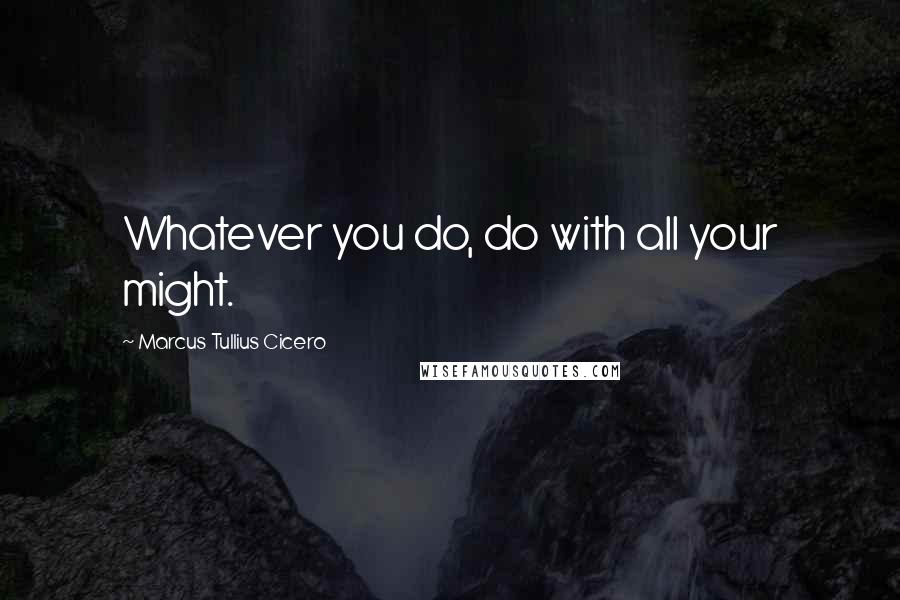 Marcus Tullius Cicero Quotes: Whatever you do, do with all your might.