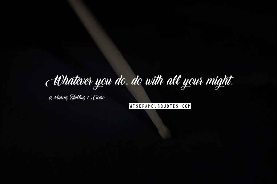 Marcus Tullius Cicero Quotes: Whatever you do, do with all your might.