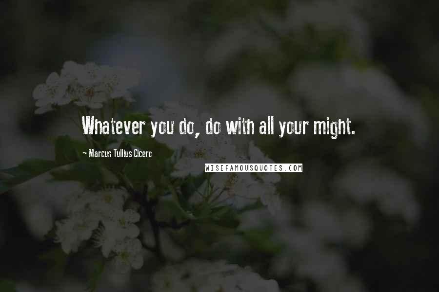 Marcus Tullius Cicero Quotes: Whatever you do, do with all your might.