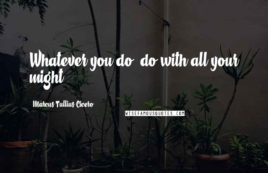 Marcus Tullius Cicero Quotes: Whatever you do, do with all your might.