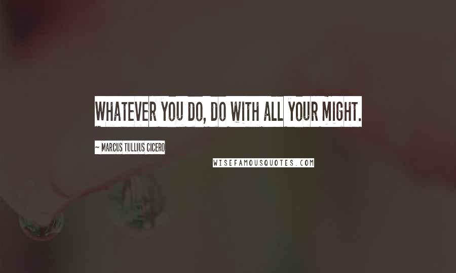 Marcus Tullius Cicero Quotes: Whatever you do, do with all your might.