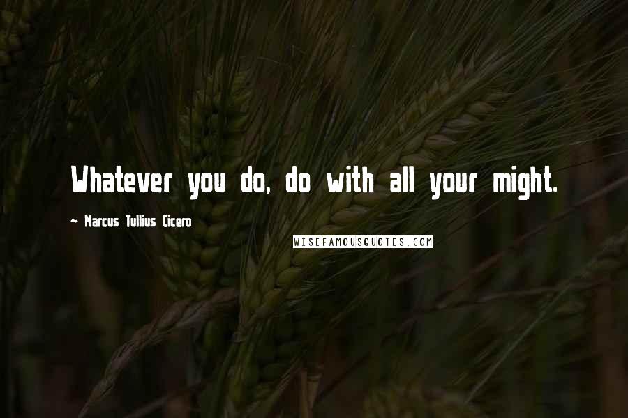 Marcus Tullius Cicero Quotes: Whatever you do, do with all your might.