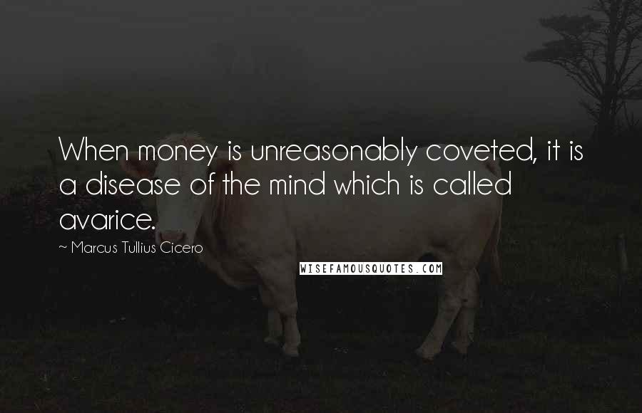 Marcus Tullius Cicero Quotes: When money is unreasonably coveted, it is a disease of the mind which is called avarice.