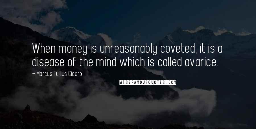 Marcus Tullius Cicero Quotes: When money is unreasonably coveted, it is a disease of the mind which is called avarice.