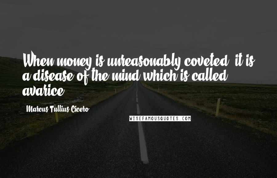 Marcus Tullius Cicero Quotes: When money is unreasonably coveted, it is a disease of the mind which is called avarice.