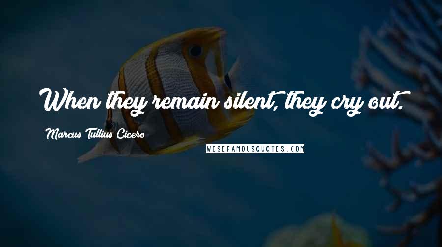 Marcus Tullius Cicero Quotes: When they remain silent, they cry out.