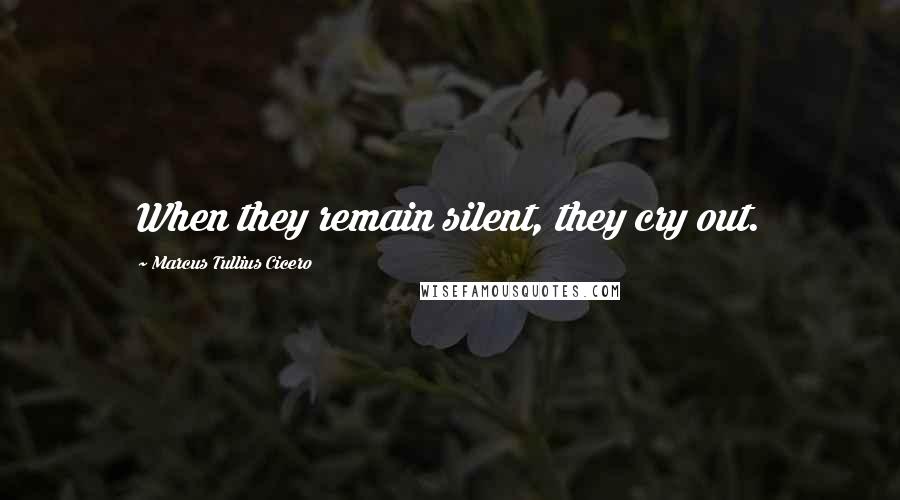 Marcus Tullius Cicero Quotes: When they remain silent, they cry out.