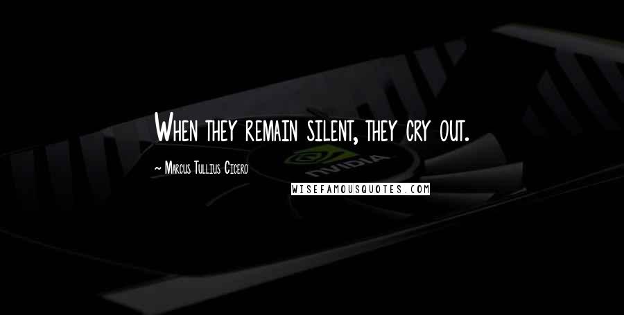 Marcus Tullius Cicero Quotes: When they remain silent, they cry out.