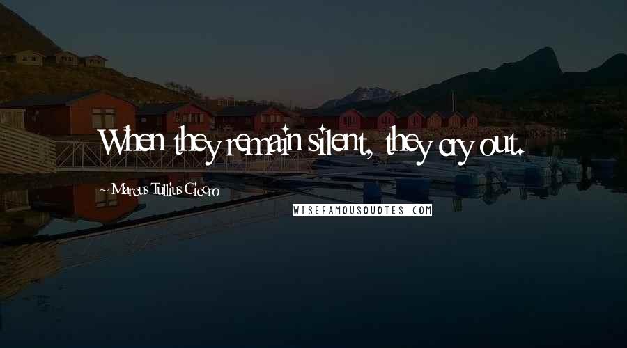 Marcus Tullius Cicero Quotes: When they remain silent, they cry out.