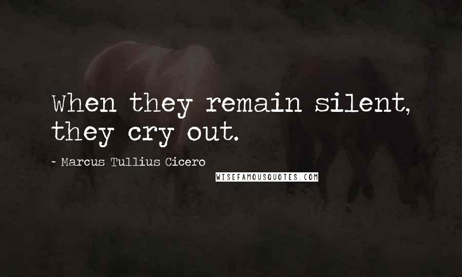 Marcus Tullius Cicero Quotes: When they remain silent, they cry out.