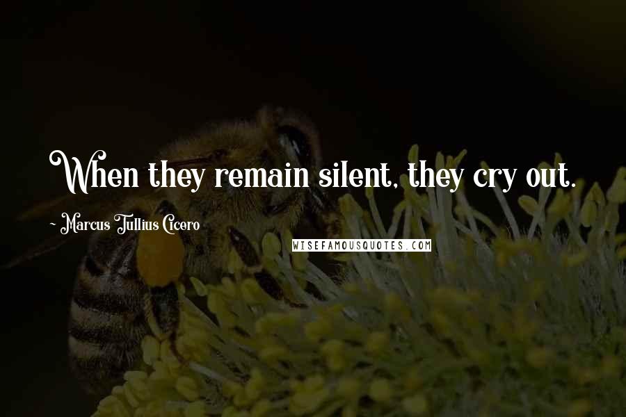 Marcus Tullius Cicero Quotes: When they remain silent, they cry out.