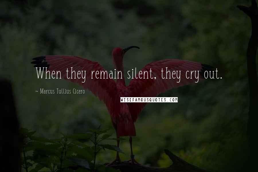 Marcus Tullius Cicero Quotes: When they remain silent, they cry out.