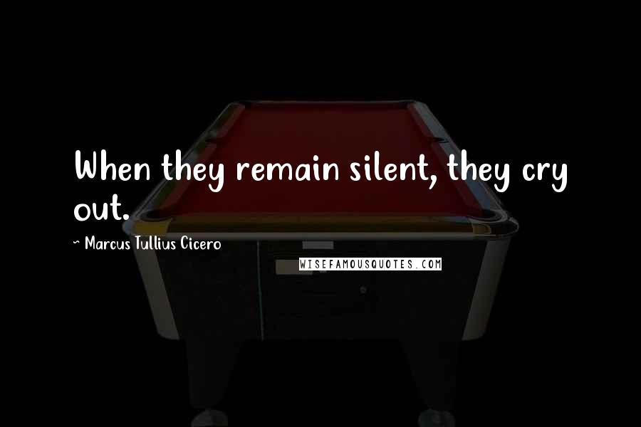 Marcus Tullius Cicero Quotes: When they remain silent, they cry out.