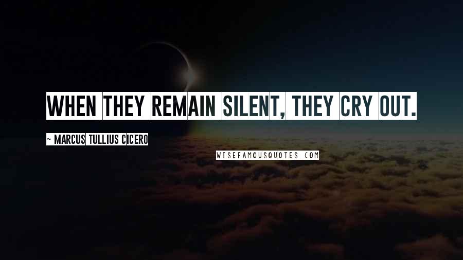 Marcus Tullius Cicero Quotes: When they remain silent, they cry out.