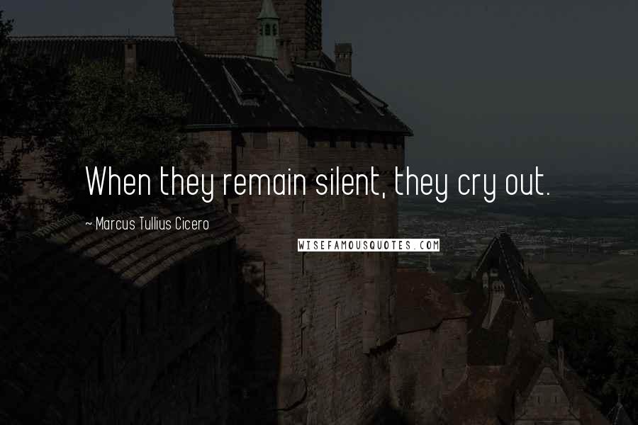 Marcus Tullius Cicero Quotes: When they remain silent, they cry out.