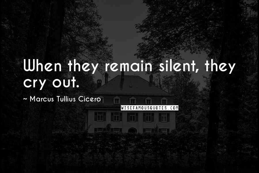 Marcus Tullius Cicero Quotes: When they remain silent, they cry out.