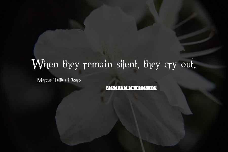 Marcus Tullius Cicero Quotes: When they remain silent, they cry out.