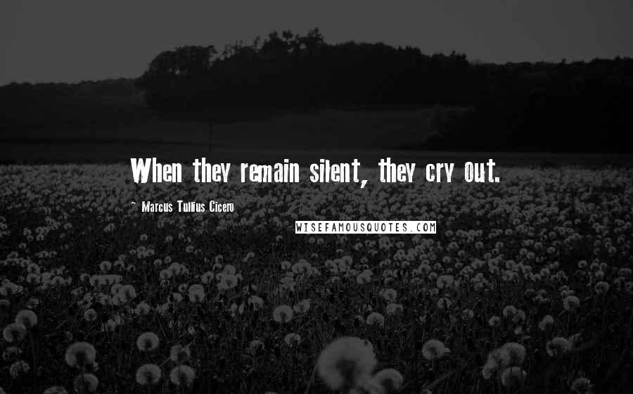 Marcus Tullius Cicero Quotes: When they remain silent, they cry out.
