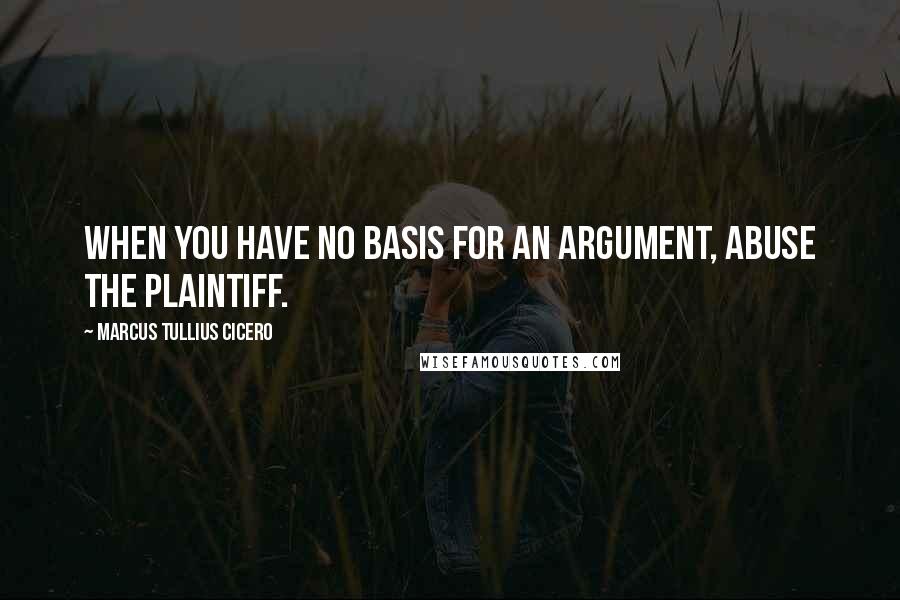 Marcus Tullius Cicero Quotes: When you have no basis for an argument, abuse the plaintiff.