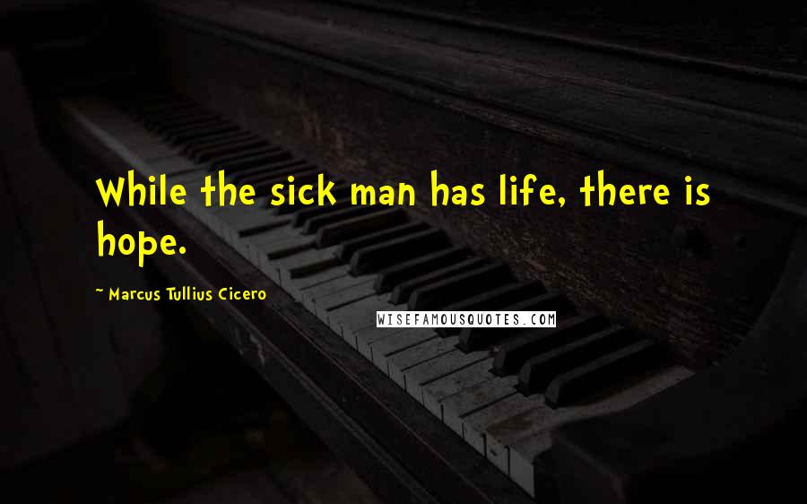 Marcus Tullius Cicero Quotes: While the sick man has life, there is hope.