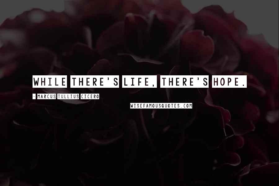 Marcus Tullius Cicero Quotes: While there's life, there's hope.