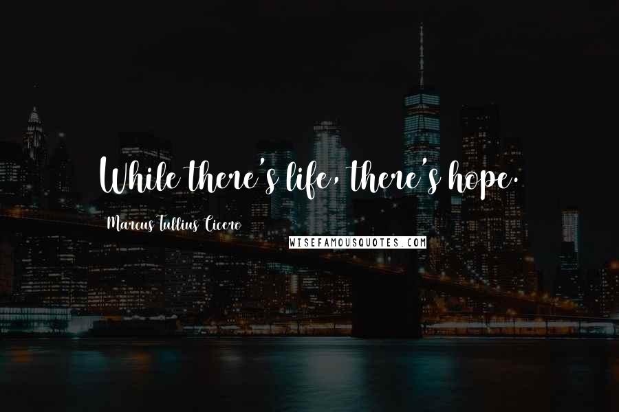 Marcus Tullius Cicero Quotes: While there's life, there's hope.