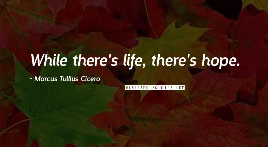 Marcus Tullius Cicero Quotes: While there's life, there's hope.