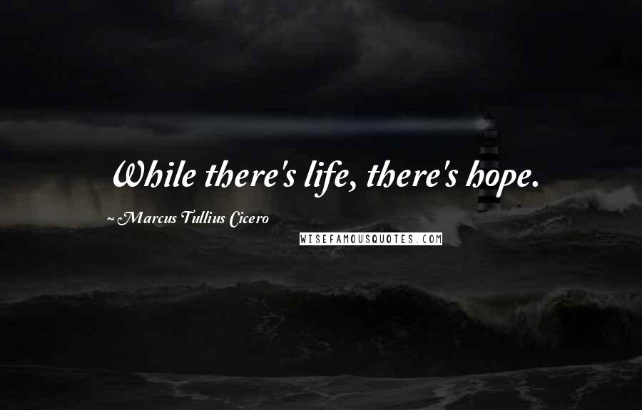 Marcus Tullius Cicero Quotes: While there's life, there's hope.