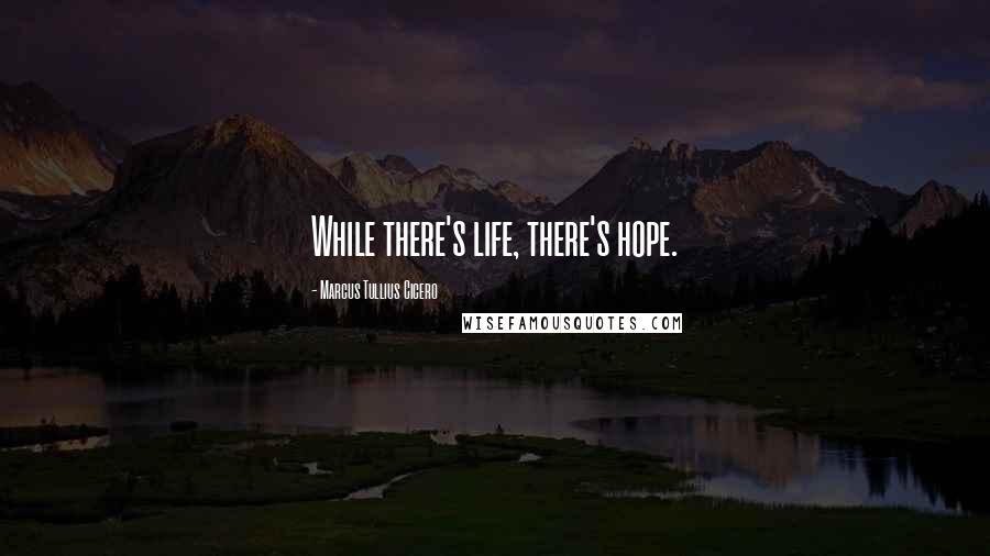 Marcus Tullius Cicero Quotes: While there's life, there's hope.