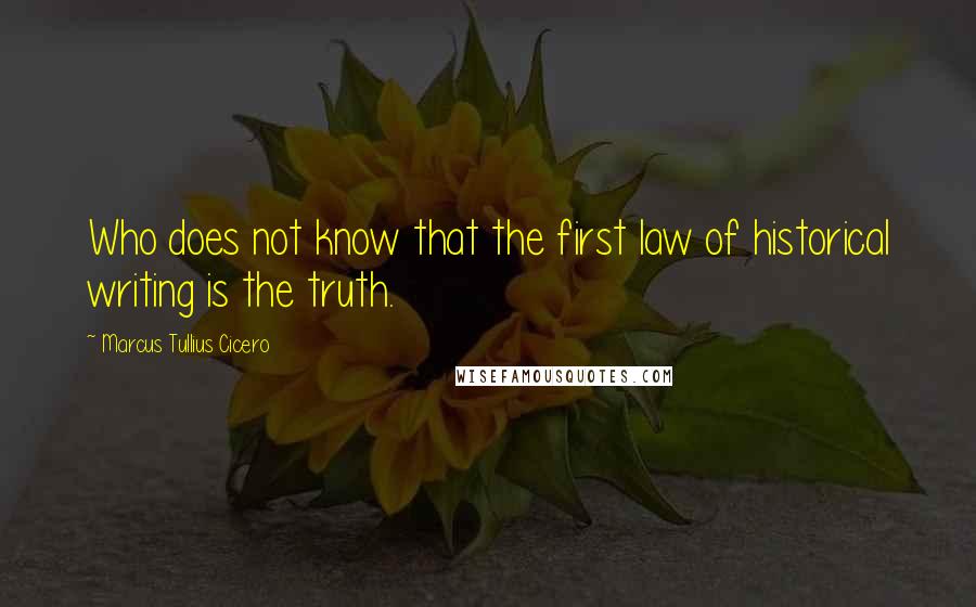 Marcus Tullius Cicero Quotes: Who does not know that the first law of historical writing is the truth.