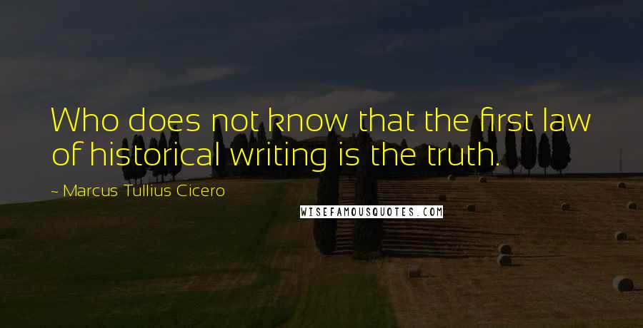 Marcus Tullius Cicero Quotes: Who does not know that the first law of historical writing is the truth.